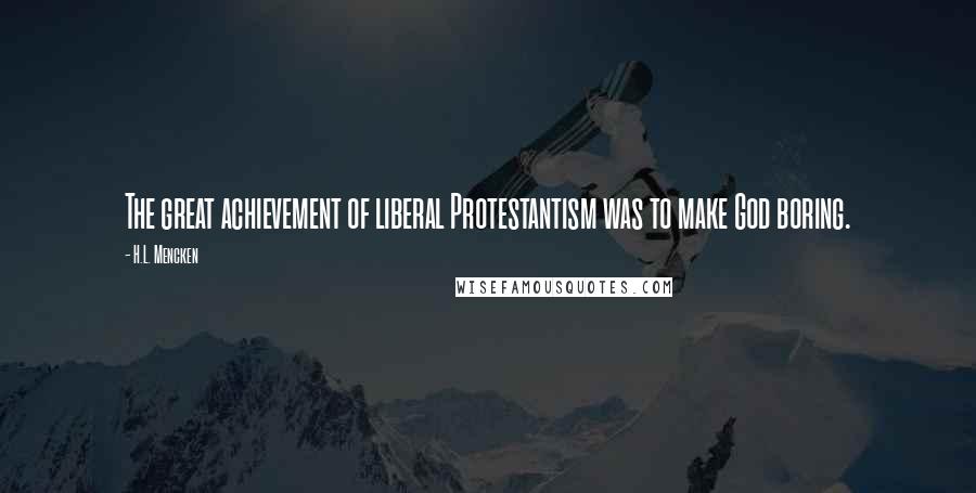 H.L. Mencken Quotes: The great achievement of liberal Protestantism was to make God boring.