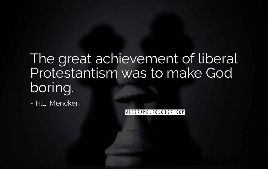 H.L. Mencken Quotes: The great achievement of liberal Protestantism was to make God boring.