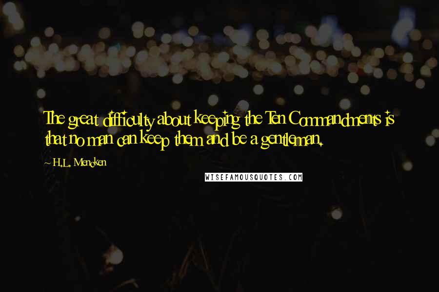 H.L. Mencken Quotes: The great difficulty about keeping the Ten Commandments is that no man can keep them and be a gentleman.