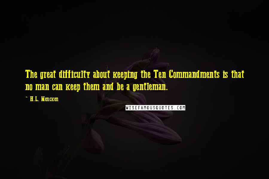 H.L. Mencken Quotes: The great difficulty about keeping the Ten Commandments is that no man can keep them and be a gentleman.