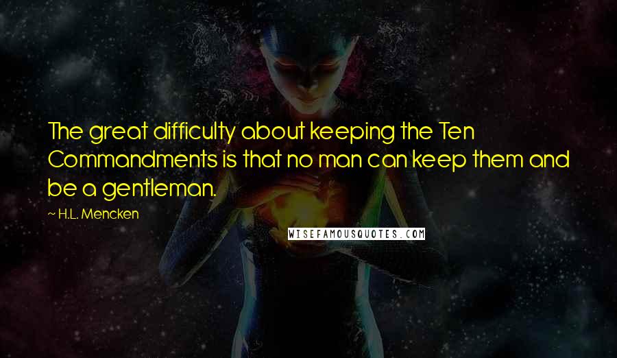 H.L. Mencken Quotes: The great difficulty about keeping the Ten Commandments is that no man can keep them and be a gentleman.