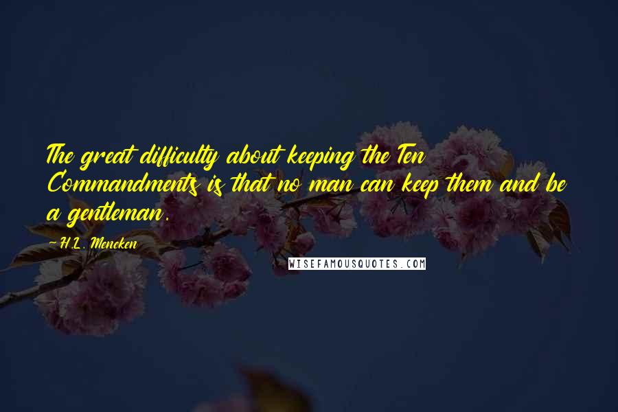 H.L. Mencken Quotes: The great difficulty about keeping the Ten Commandments is that no man can keep them and be a gentleman.