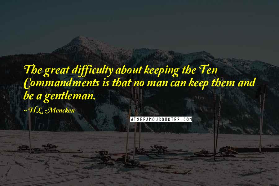 H.L. Mencken Quotes: The great difficulty about keeping the Ten Commandments is that no man can keep them and be a gentleman.