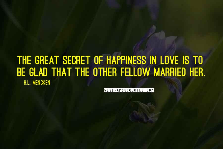 H.L. Mencken Quotes: The great secret of happiness in love is to be glad that the other fellow married her.