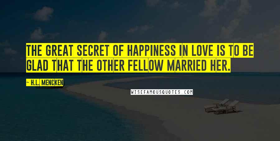 H.L. Mencken Quotes: The great secret of happiness in love is to be glad that the other fellow married her.