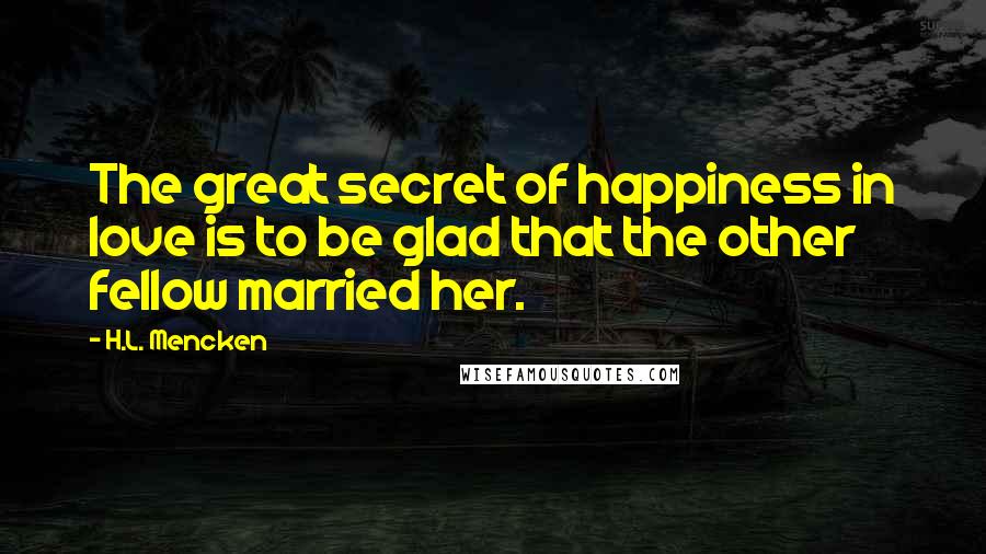 H.L. Mencken Quotes: The great secret of happiness in love is to be glad that the other fellow married her.