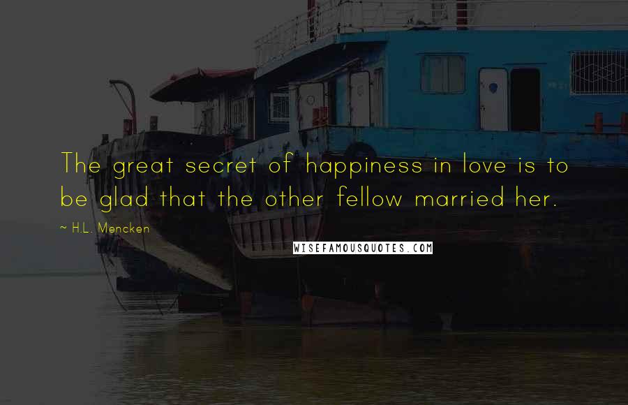 H.L. Mencken Quotes: The great secret of happiness in love is to be glad that the other fellow married her.