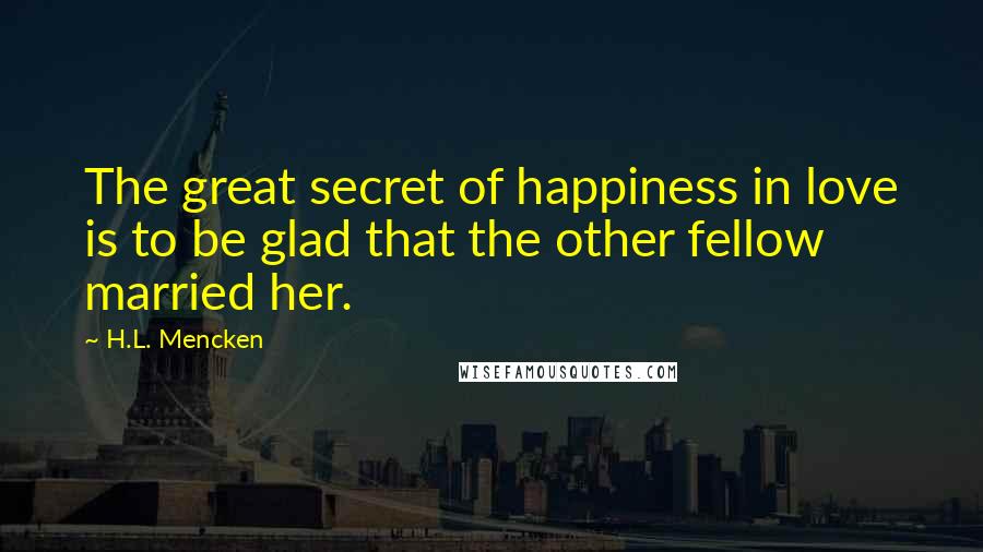 H.L. Mencken Quotes: The great secret of happiness in love is to be glad that the other fellow married her.