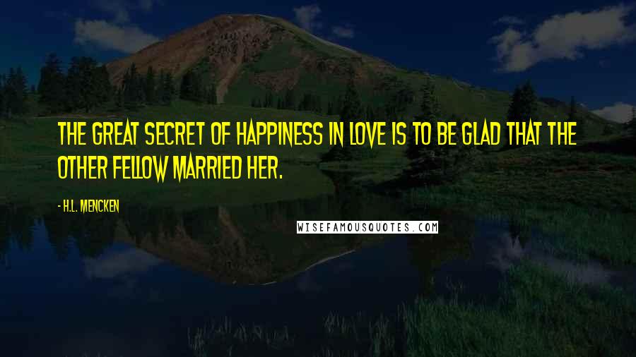 H.L. Mencken Quotes: The great secret of happiness in love is to be glad that the other fellow married her.