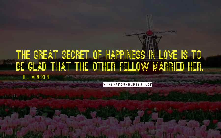 H.L. Mencken Quotes: The great secret of happiness in love is to be glad that the other fellow married her.