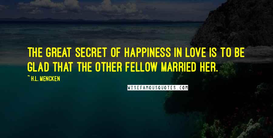 H.L. Mencken Quotes: The great secret of happiness in love is to be glad that the other fellow married her.