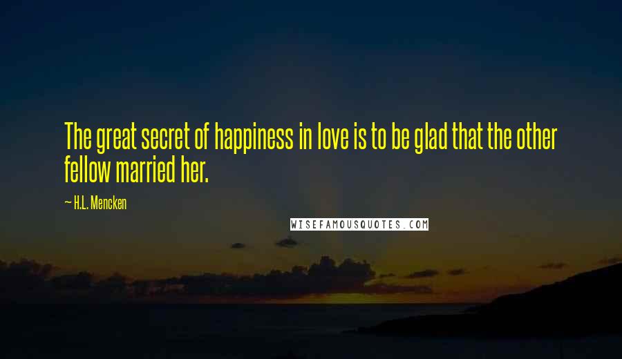 H.L. Mencken Quotes: The great secret of happiness in love is to be glad that the other fellow married her.