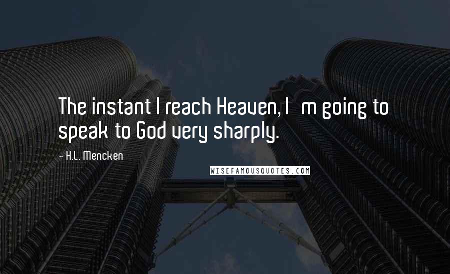 H.L. Mencken Quotes: The instant I reach Heaven, I'm going to speak to God very sharply.