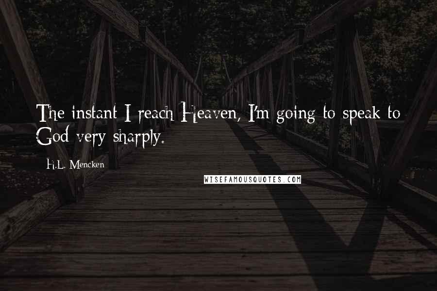 H.L. Mencken Quotes: The instant I reach Heaven, I'm going to speak to God very sharply.