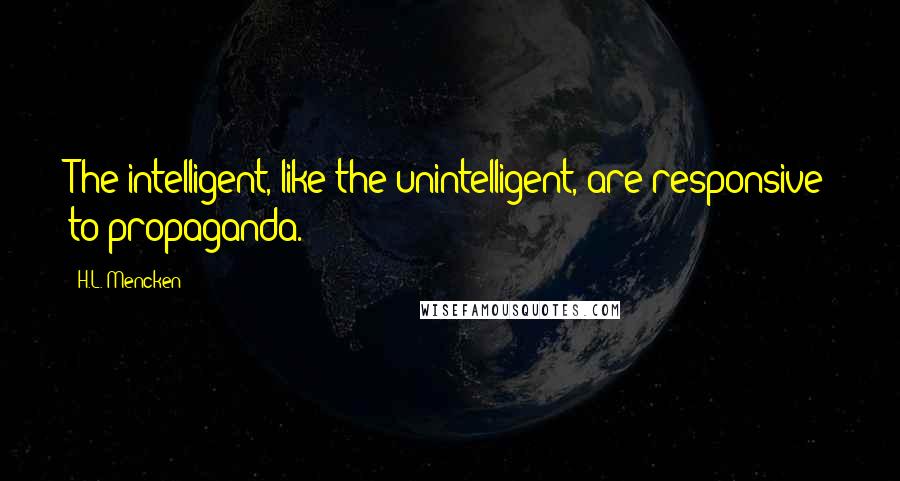 H.L. Mencken Quotes: The intelligent, like the unintelligent, are responsive to propaganda.