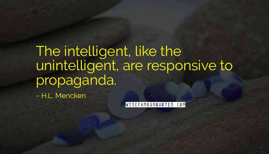 H.L. Mencken Quotes: The intelligent, like the unintelligent, are responsive to propaganda.