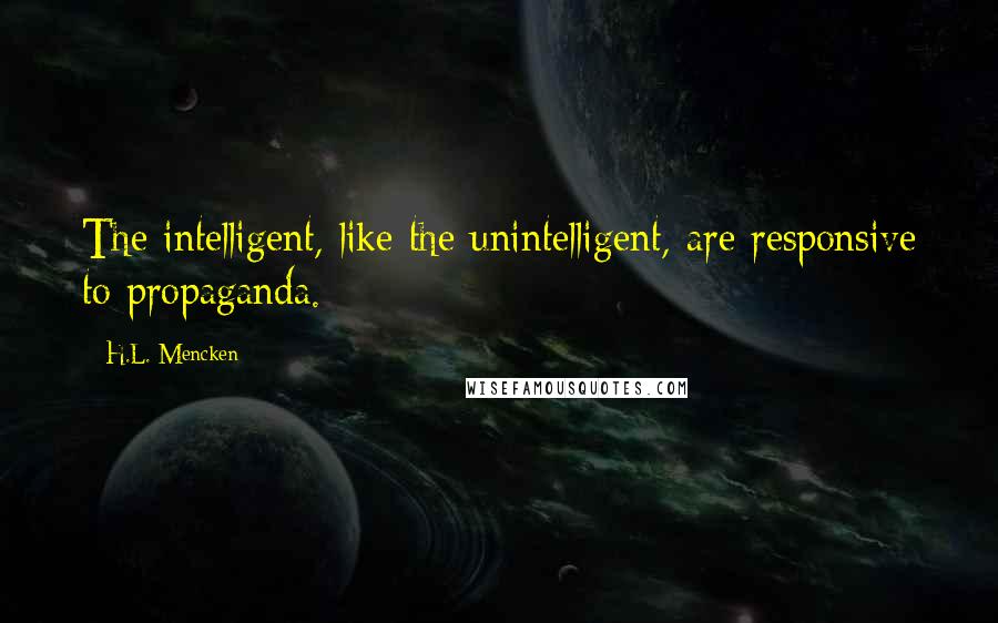 H.L. Mencken Quotes: The intelligent, like the unintelligent, are responsive to propaganda.