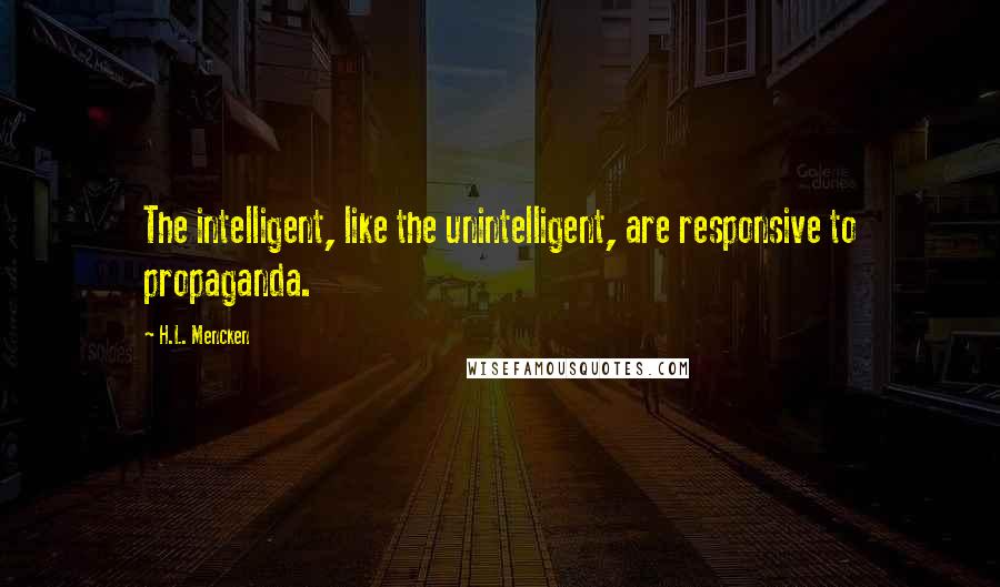 H.L. Mencken Quotes: The intelligent, like the unintelligent, are responsive to propaganda.