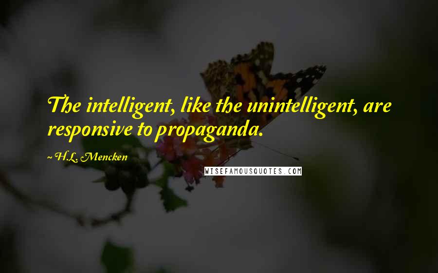 H.L. Mencken Quotes: The intelligent, like the unintelligent, are responsive to propaganda.