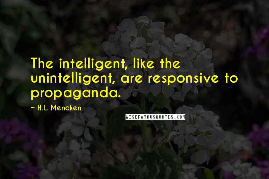 H.L. Mencken Quotes: The intelligent, like the unintelligent, are responsive to propaganda.