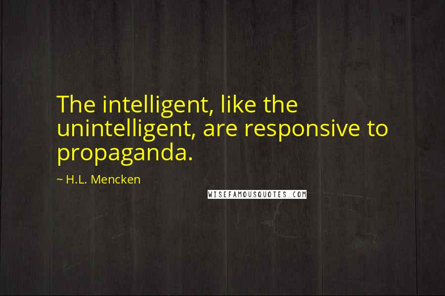 H.L. Mencken Quotes: The intelligent, like the unintelligent, are responsive to propaganda.