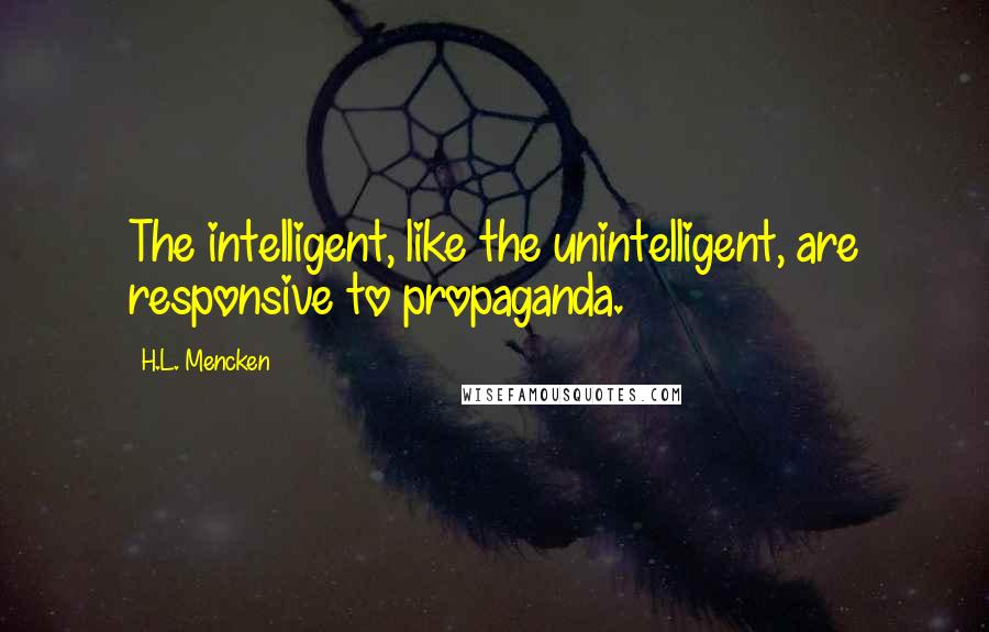 H.L. Mencken Quotes: The intelligent, like the unintelligent, are responsive to propaganda.