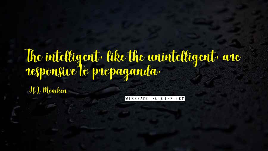 H.L. Mencken Quotes: The intelligent, like the unintelligent, are responsive to propaganda.