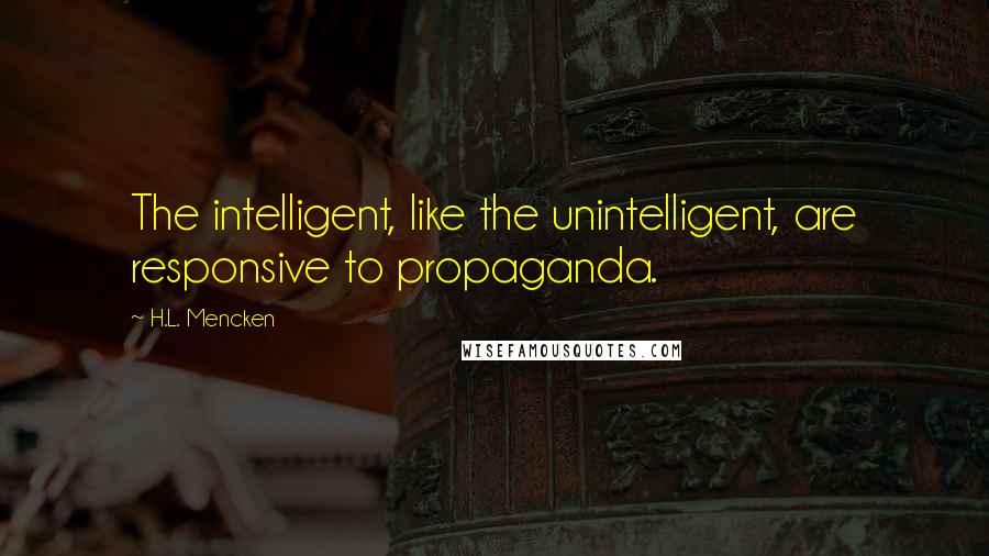 H.L. Mencken Quotes: The intelligent, like the unintelligent, are responsive to propaganda.