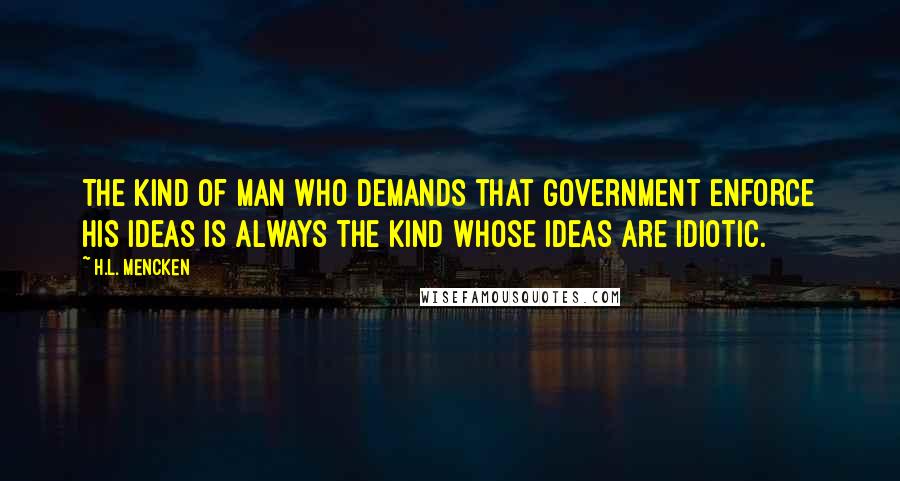 H.L. Mencken Quotes: The kind of man who demands that government enforce his ideas is always the kind whose ideas are idiotic.