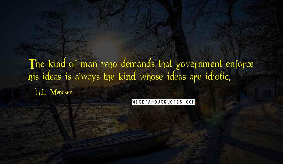 H.L. Mencken Quotes: The kind of man who demands that government enforce his ideas is always the kind whose ideas are idiotic.