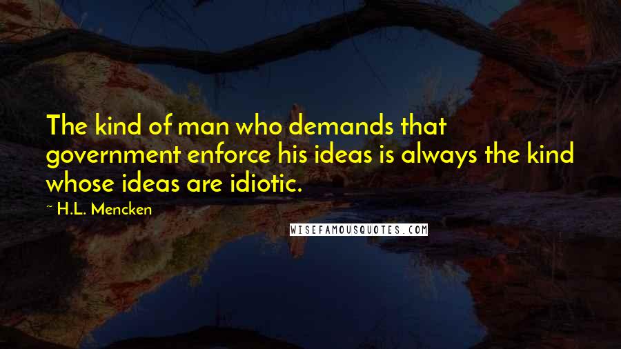 H.L. Mencken Quotes: The kind of man who demands that government enforce his ideas is always the kind whose ideas are idiotic.