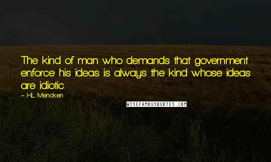 H.L. Mencken Quotes: The kind of man who demands that government enforce his ideas is always the kind whose ideas are idiotic.