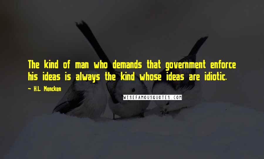 H.L. Mencken Quotes: The kind of man who demands that government enforce his ideas is always the kind whose ideas are idiotic.