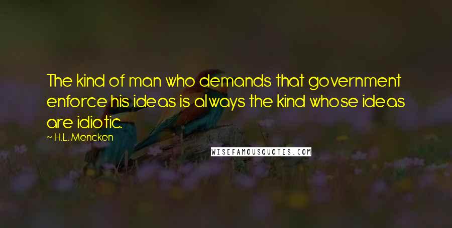 H.L. Mencken Quotes: The kind of man who demands that government enforce his ideas is always the kind whose ideas are idiotic.