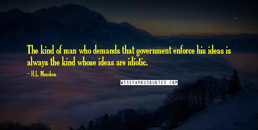 H.L. Mencken Quotes: The kind of man who demands that government enforce his ideas is always the kind whose ideas are idiotic.