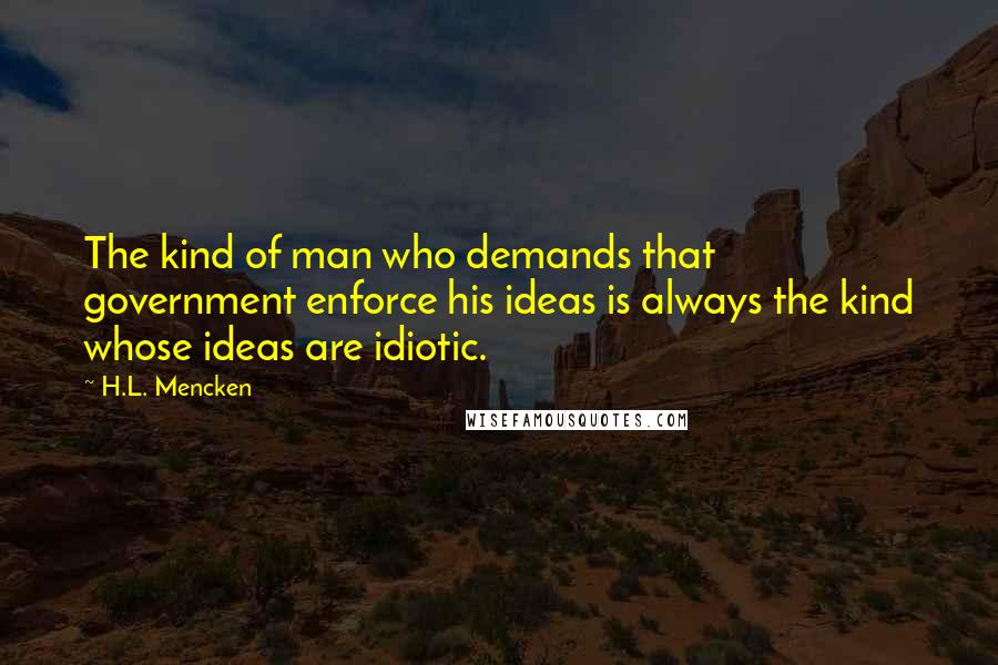 H.L. Mencken Quotes: The kind of man who demands that government enforce his ideas is always the kind whose ideas are idiotic.