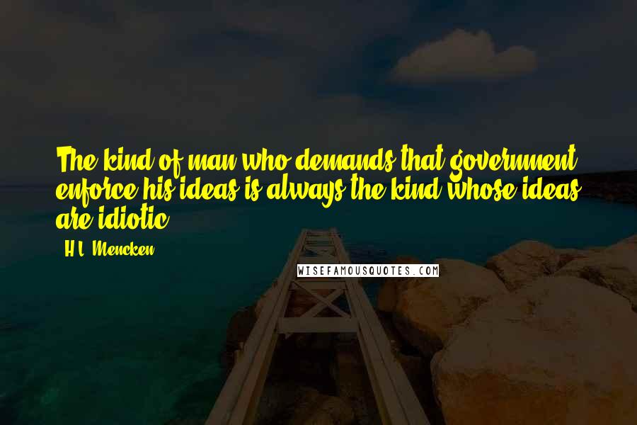 H.L. Mencken Quotes: The kind of man who demands that government enforce his ideas is always the kind whose ideas are idiotic.