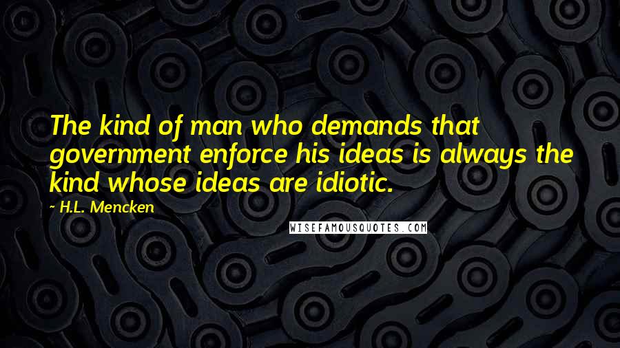 H.L. Mencken Quotes: The kind of man who demands that government enforce his ideas is always the kind whose ideas are idiotic.