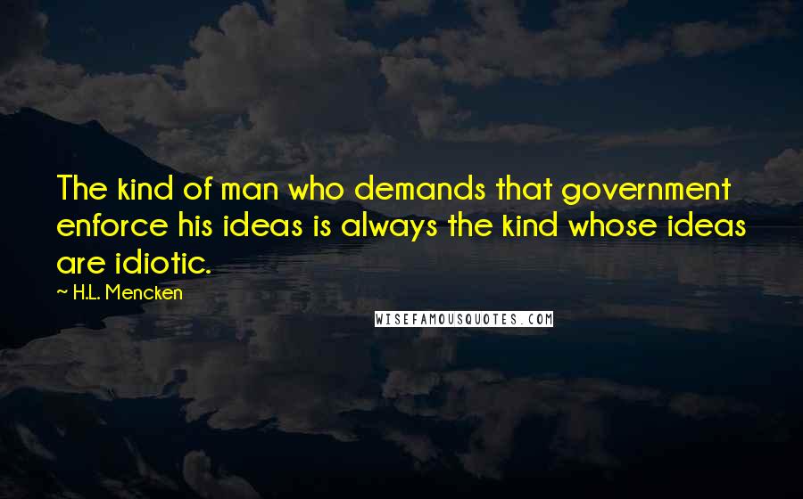 H.L. Mencken Quotes: The kind of man who demands that government enforce his ideas is always the kind whose ideas are idiotic.