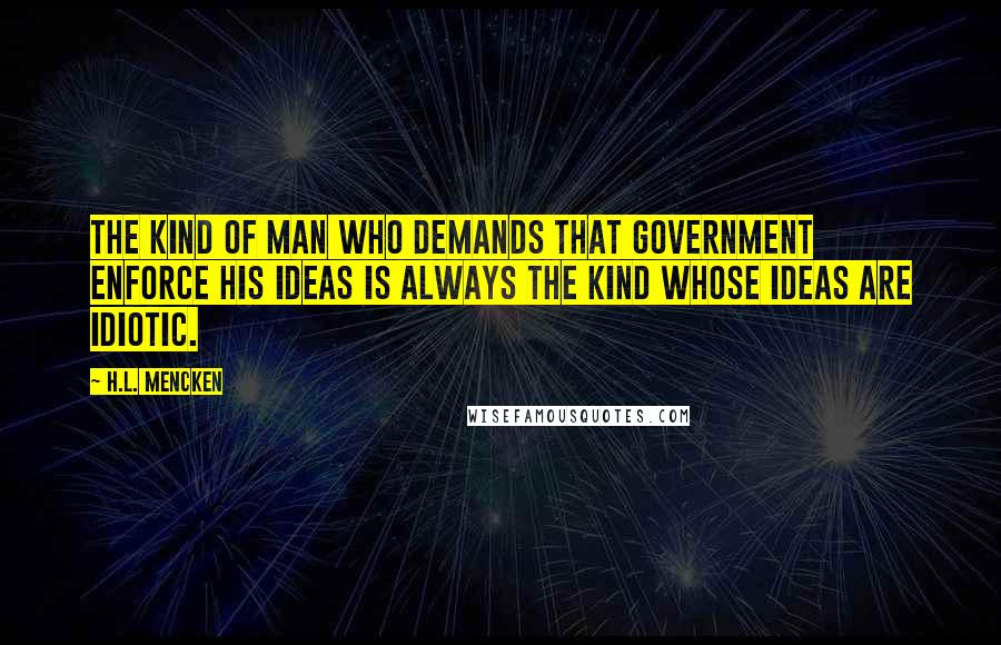 H.L. Mencken Quotes: The kind of man who demands that government enforce his ideas is always the kind whose ideas are idiotic.