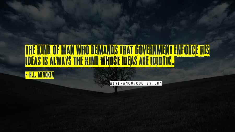 H.L. Mencken Quotes: The kind of man who demands that government enforce his ideas is always the kind whose ideas are idiotic.