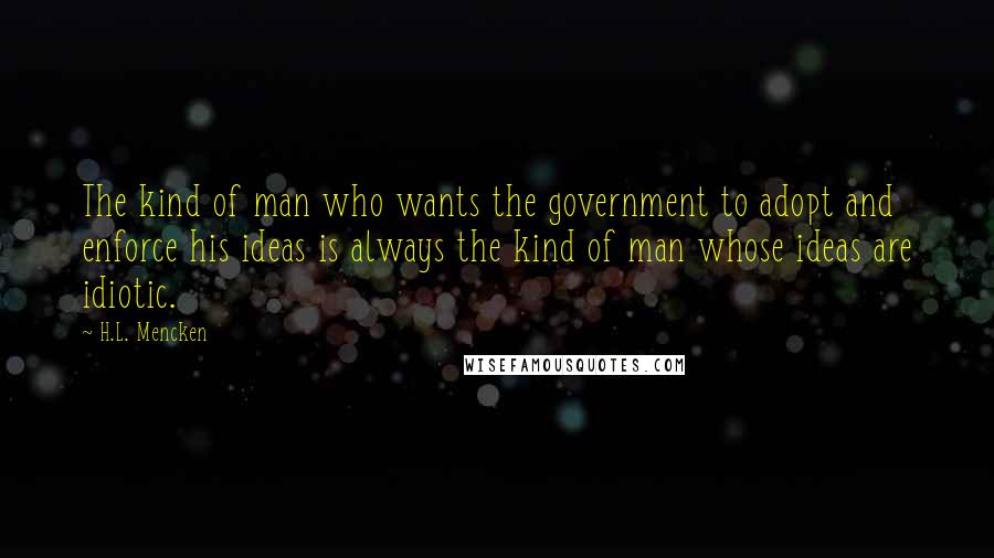 H.L. Mencken Quotes: The kind of man who wants the government to adopt and enforce his ideas is always the kind of man whose ideas are idiotic.