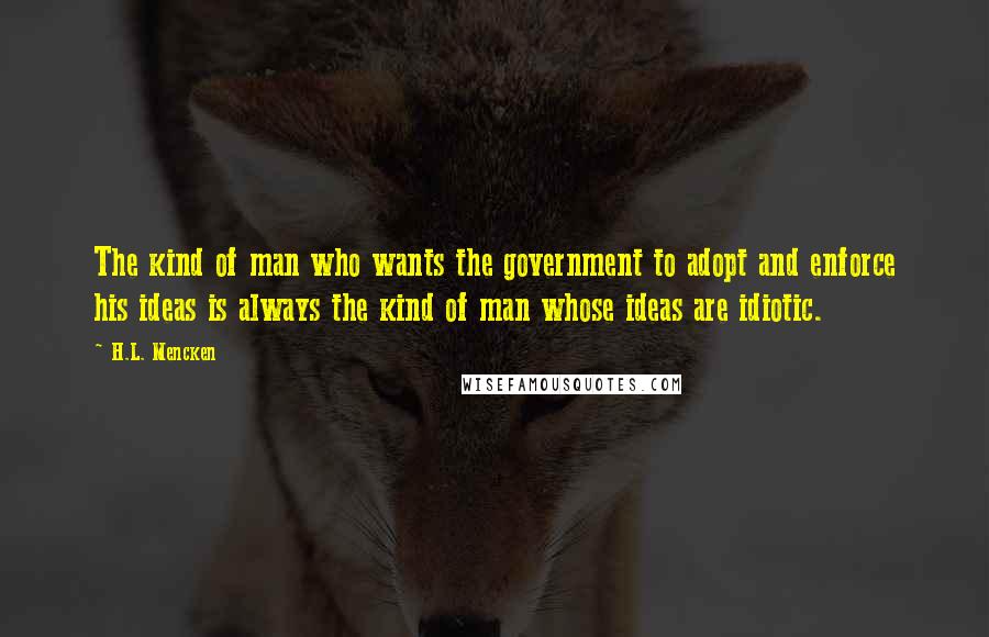 H.L. Mencken Quotes: The kind of man who wants the government to adopt and enforce his ideas is always the kind of man whose ideas are idiotic.