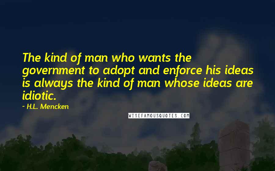 H.L. Mencken Quotes: The kind of man who wants the government to adopt and enforce his ideas is always the kind of man whose ideas are idiotic.