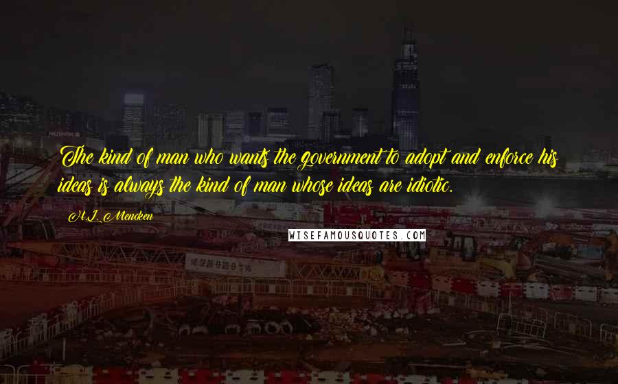 H.L. Mencken Quotes: The kind of man who wants the government to adopt and enforce his ideas is always the kind of man whose ideas are idiotic.