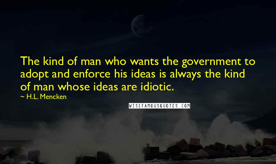 H.L. Mencken Quotes: The kind of man who wants the government to adopt and enforce his ideas is always the kind of man whose ideas are idiotic.