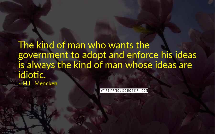 H.L. Mencken Quotes: The kind of man who wants the government to adopt and enforce his ideas is always the kind of man whose ideas are idiotic.
