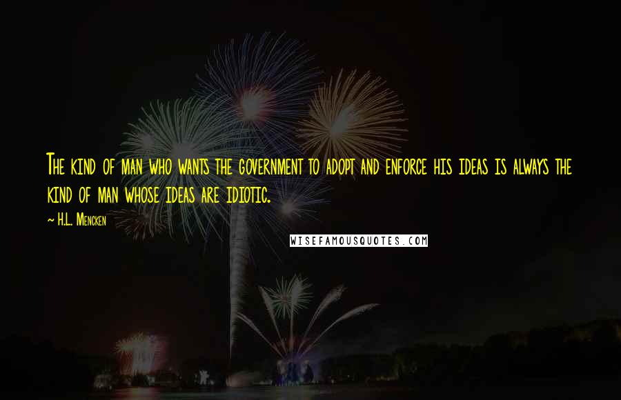 H.L. Mencken Quotes: The kind of man who wants the government to adopt and enforce his ideas is always the kind of man whose ideas are idiotic.
