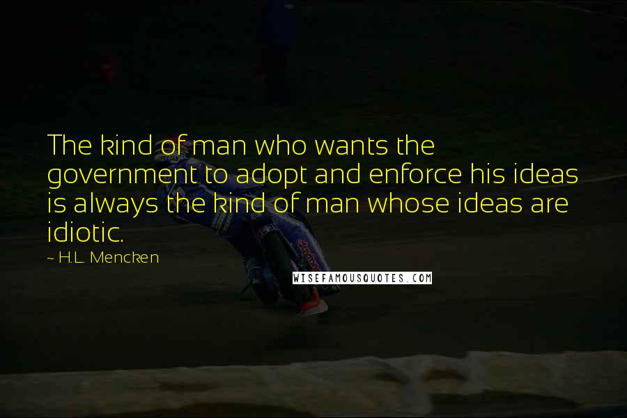 H.L. Mencken Quotes: The kind of man who wants the government to adopt and enforce his ideas is always the kind of man whose ideas are idiotic.