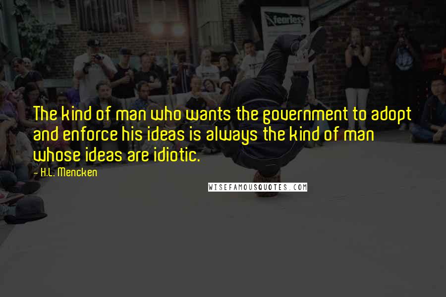 H.L. Mencken Quotes: The kind of man who wants the government to adopt and enforce his ideas is always the kind of man whose ideas are idiotic.